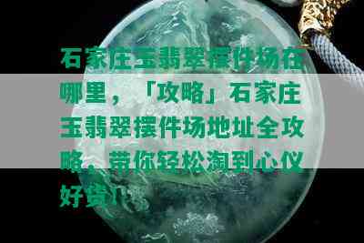 石家庄玉翡翠摆件场在哪里，「攻略」石家庄玉翡翠摆件场地址全攻略，带你轻松淘到心仪好货！