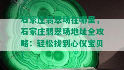 石家庄翡翠场在哪里，石家庄翡翠场地址全攻略：轻松找到心仪宝贝！