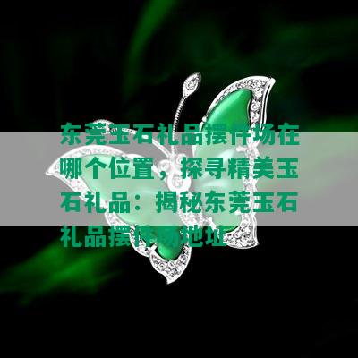 东莞玉石礼品摆件场在哪个位置，探寻精美玉石礼品：揭秘东莞玉石礼品摆件场地址