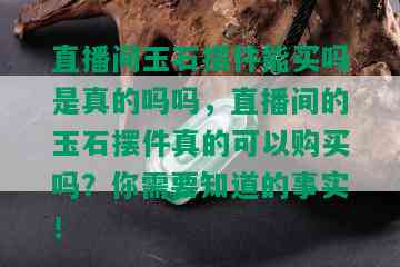 直播间玉石摆件能买吗是真的吗吗，直播间的玉石摆件真的可以购买吗？你需要知道的事实！