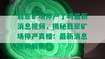 翡翠矿场停产了吗最新消息视频，揭秘翡翠矿场停产真相：最新消息视频解析