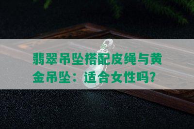 翡翠吊坠搭配皮绳与黄金吊坠：适合女性吗？