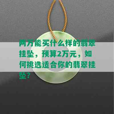 两万能买什么样的翡翠挂坠，预算2万元，如何挑选适合你的翡翠挂坠？