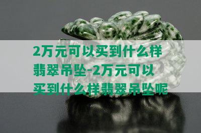 2万元可以买到什么样翡翠吊坠-2万元可以买到什么样翡翠吊坠呢