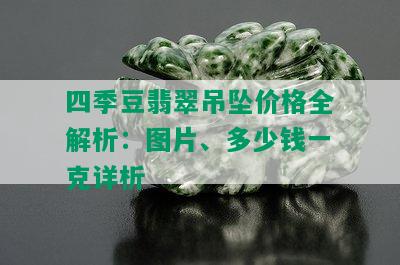 四季豆翡翠吊坠价格全解析：图片、多少钱一克详析