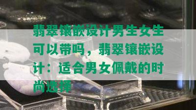 翡翠镶嵌设计男生女生可以带吗，翡翠镶嵌设计：适合男女佩戴的时尚选择