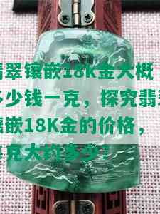 翡翠镶嵌18k金大概多少钱一克，探究翡翠镶嵌18K金的价格，每克大约多少？