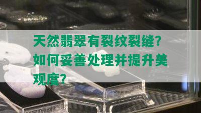 天然翡翠有裂纹裂缝？如何妥善处理并提升美观度？