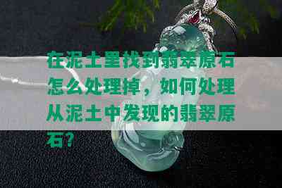 在泥土里找到翡翠原石怎么处理掉，如何处理从泥土中发现的翡翠原石？