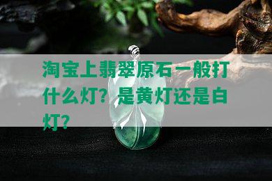 淘宝上翡翠原石一般打什么灯？是黄灯还是白灯？