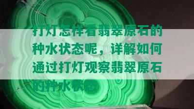 打灯怎样看翡翠原石的种水状态呢，详解如何通过打灯观察翡翠原石的种水状态