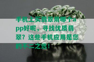 手机上买翡翠用哪个app好呢，寻找优质翡翠？这些手机应用是您的不二之选！