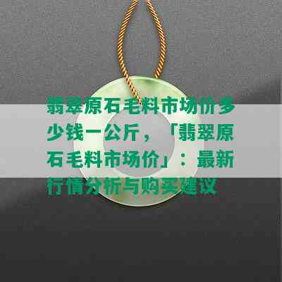 翡翠原石毛料市场价多少钱一公斤，「翡翠原石毛料市场价」：最新行情分析与购买建议