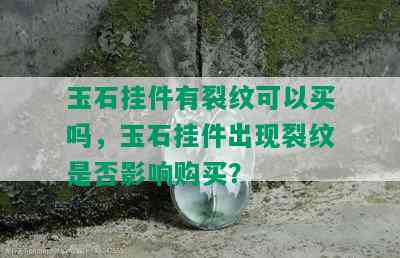 玉石挂件有裂纹可以买吗，玉石挂件出现裂纹是否影响购买？