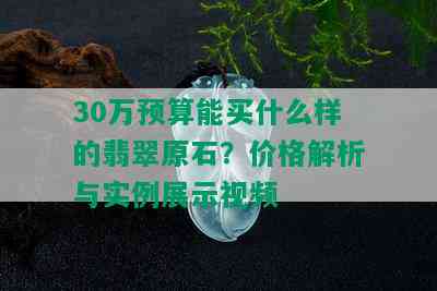 30万预算能买什么样的翡翠原石？价格解析与实例展示视频