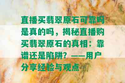 直播买翡翠原石可靠吗是真的吗，揭秘直播购买翡翠原石的真相：靠谱还是陷阱？——用户分享经验与观点