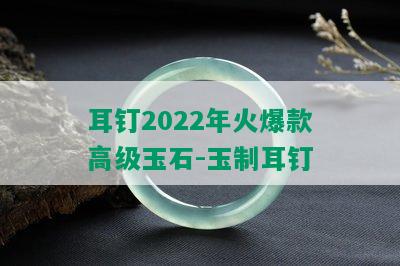 耳钉2022年火爆款高级玉石-玉制耳钉