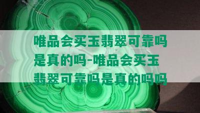 唯品会买玉翡翠可靠吗是真的吗-唯品会买玉翡翠可靠吗是真的吗吗