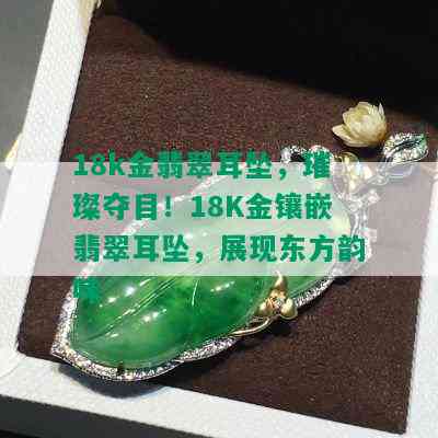 18k金翡翠耳坠，璀璨夺目！18K金镶嵌翡翠耳坠，展现东方韵味