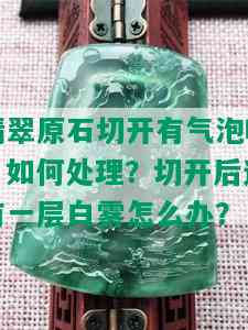 翡翠原石切开有气泡吗？如何处理？切开后还有一层白雾怎么办？