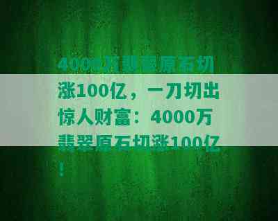 4000万翡翠原石切涨100亿，一刀切出惊人财富：4000万翡翠原石切涨100亿！