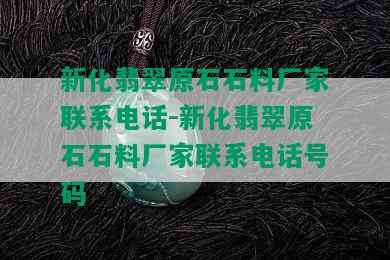 新化翡翠原石石料厂家联系电话-新化翡翠原石石料厂家联系电话号码