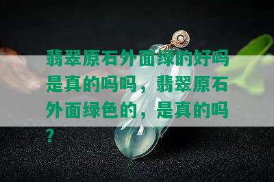 翡翠原石外面绿的好吗是真的吗吗，翡翠原石外面绿色的，是真的吗？