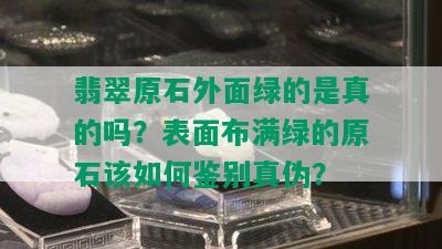 翡翠原石外面绿的是真的吗？表面布满绿的原石该如何鉴别真伪？