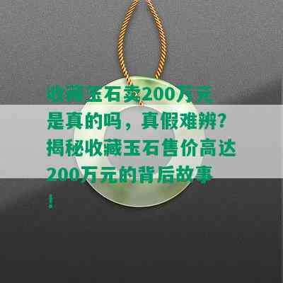 收藏玉石卖200万元是真的吗，真假难辨？揭秘收藏玉石售价高达200万元的背后故事！