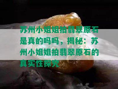 苏州 *** 姐拍翡翠原石是真的吗吗，揭秘：苏州 *** 姐拍翡翠原石的真实性探究