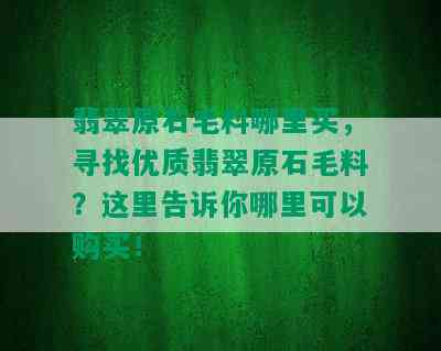 翡翠原石毛料哪里买，寻找优质翡翠原石毛料？这里告诉你哪里可以购买！