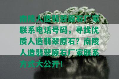 南陵人造翡翠原石厂家联系电话号码，寻找优质人造翡翠原石？南陵人造翡翠原石厂家联系方式大公开！