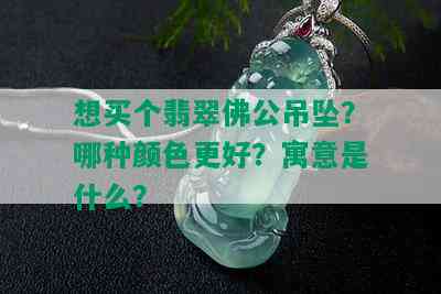 想买个翡翠佛公吊坠？哪种颜色更好？寓意是什么？