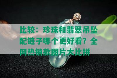 比较：珍珠和翡翠吊坠配链子哪个更好看？全网热销款图片大比拼