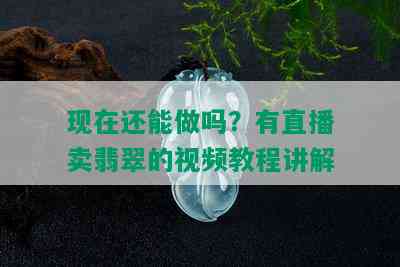 现在还能做吗？有直播卖翡翠的视频教程讲解