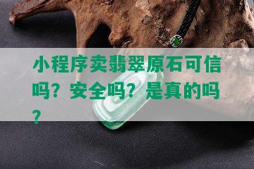 小程序卖翡翠原石可信吗？安全吗？是真的吗？