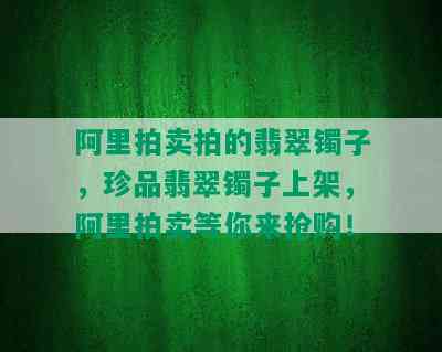 阿里拍卖拍的翡翠镯子，珍品翡翠镯子上架，阿里拍卖等你来抢购！