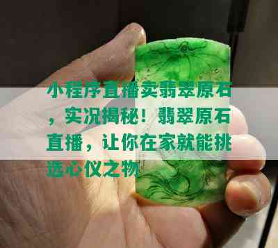 小程序直播卖翡翠原石，实况揭秘！翡翠原石直播，让你在家就能挑选心仪之物