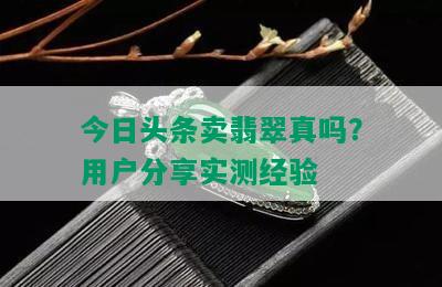 今日头条卖翡翠真吗？用户分享实测经验