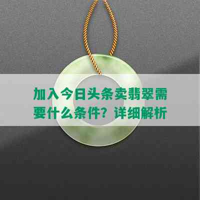 加入今日头条卖翡翠需要什么条件？详细解析