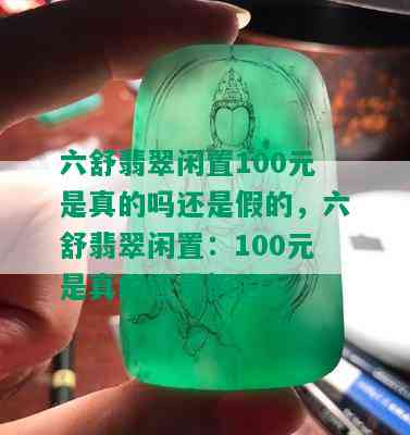 六舒翡翠闲置100元是真的吗还是假的，六舒翡翠闲置：100元是真的还是假的？