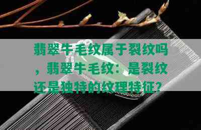 翡翠牛毛纹属于裂纹吗，翡翠牛毛纹：是裂纹还是独特的纹理特征？