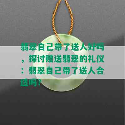 翡翠自己带了送人好吗，探讨赠送翡翠的礼仪：翡翠自己带了送人合适吗？