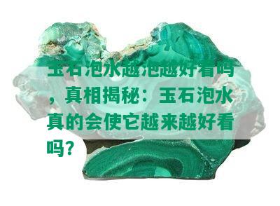 玉石泡水越泡越好看吗，真相揭秘：玉石泡水真的会使它越来越好看吗？