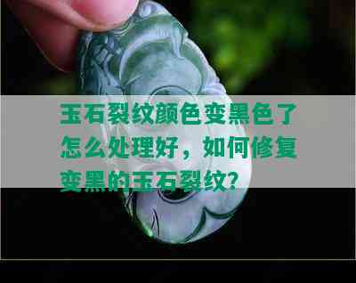 玉石裂纹颜色变黑色了怎么处理好，如何修复变黑的玉石裂纹？