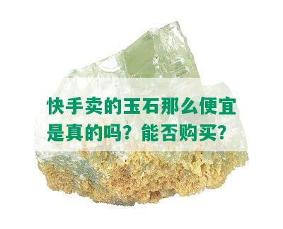 快手卖的玉石那么便宜是真的吗？能否购买？