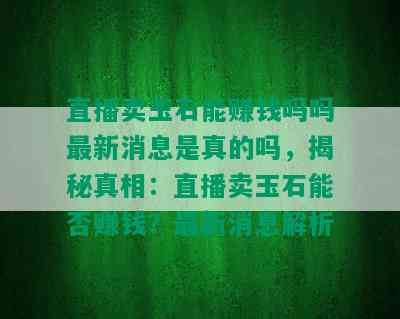 直播卖玉石能赚钱吗吗最新消息是真的吗，揭秘真相：直播卖玉石能否赚钱？最新消息解析