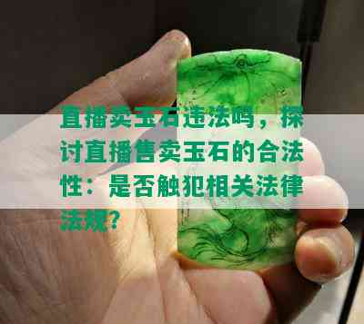 直播卖玉石违法吗，探讨直播售卖玉石的合法性：是否触犯相关法律法规？