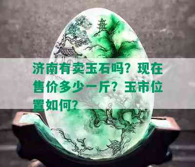 济南有卖玉石吗？现在售价多少一斤？玉市位置如何？