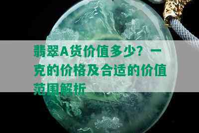 翡翠A货价值多少？一克的价格及合适的价值范围解析